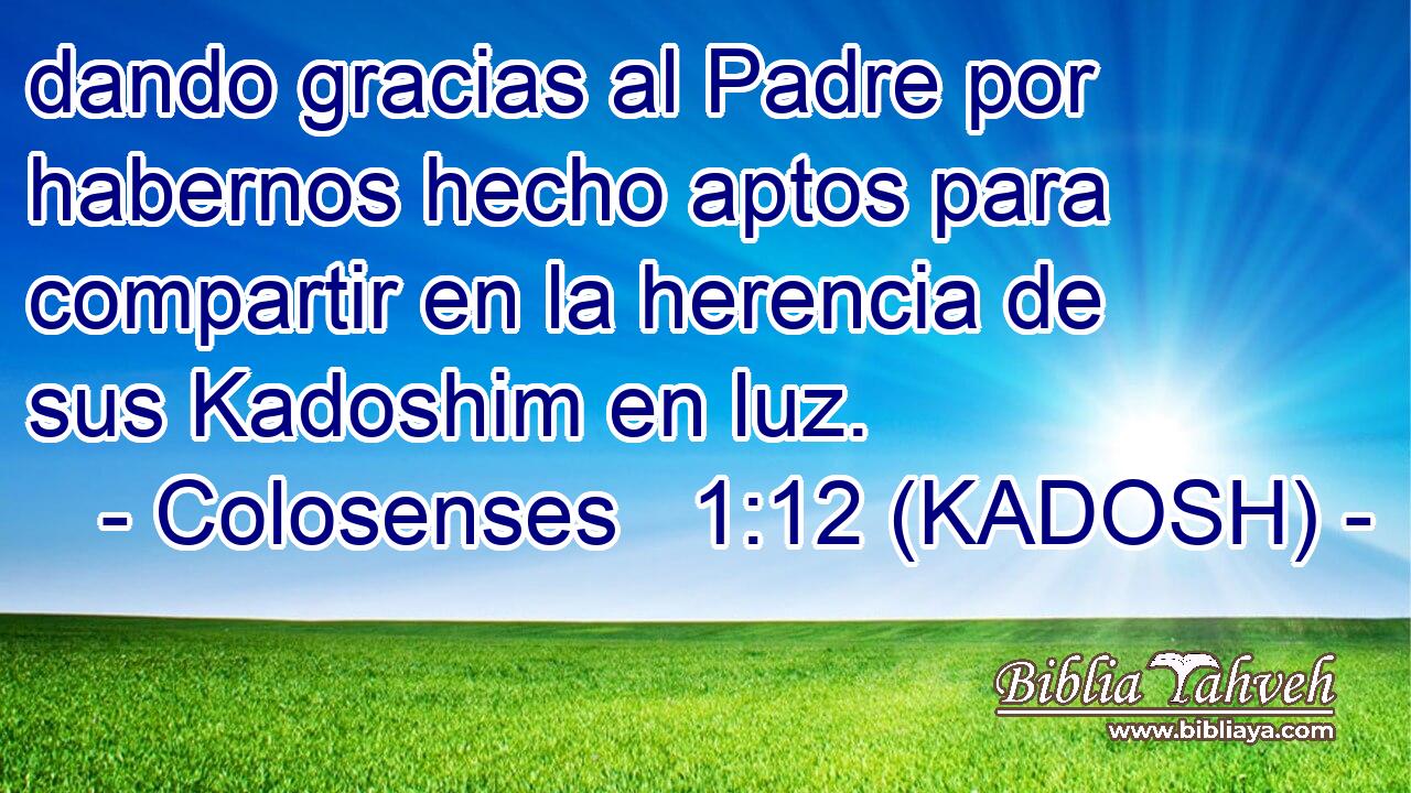  dando gracias al Padre por habernos hecho aptos para compartir en la herencia de sus Kadoshim en luz. 