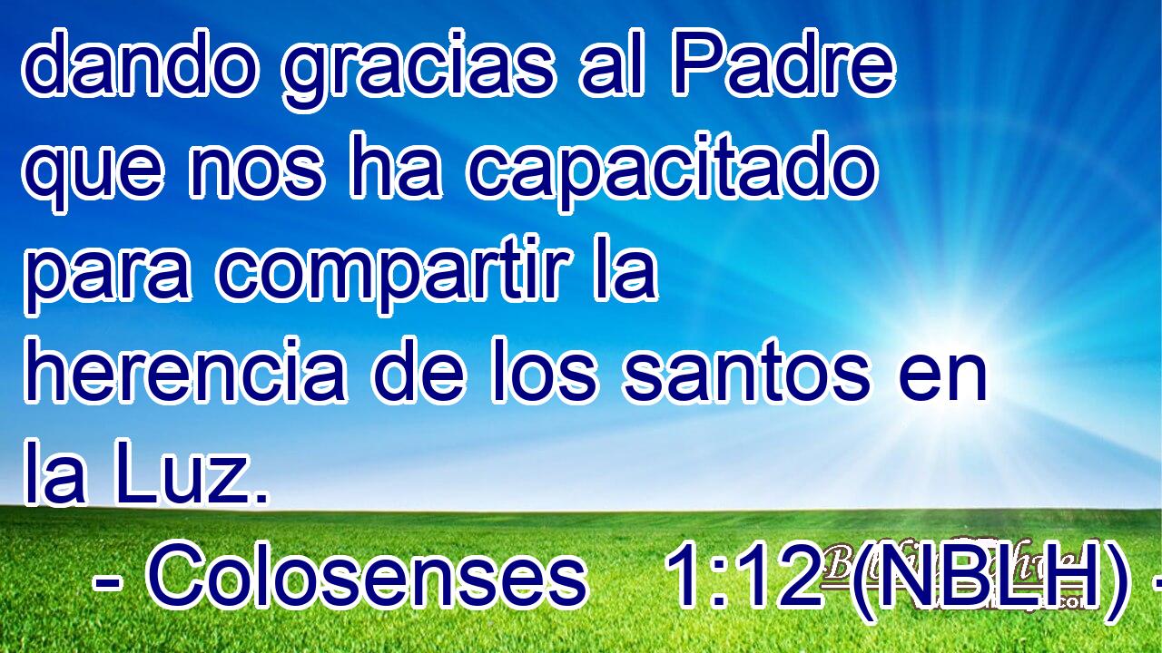  dando gracias al Padre que nos ha capacitado para compartir la herencia de los santos en la Luz. 