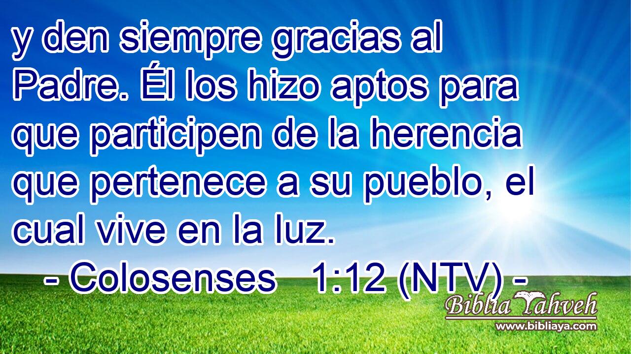 y den siempre gracias al Padre. Él los hizo aptos para que participen de la herencia que pertenece a su pueblo, el cual vive en la luz.