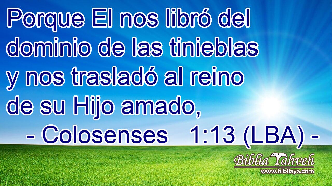 Porque El nos libró del dominio de las tinieblas y nos trasladó al reino de su Hijo amado,