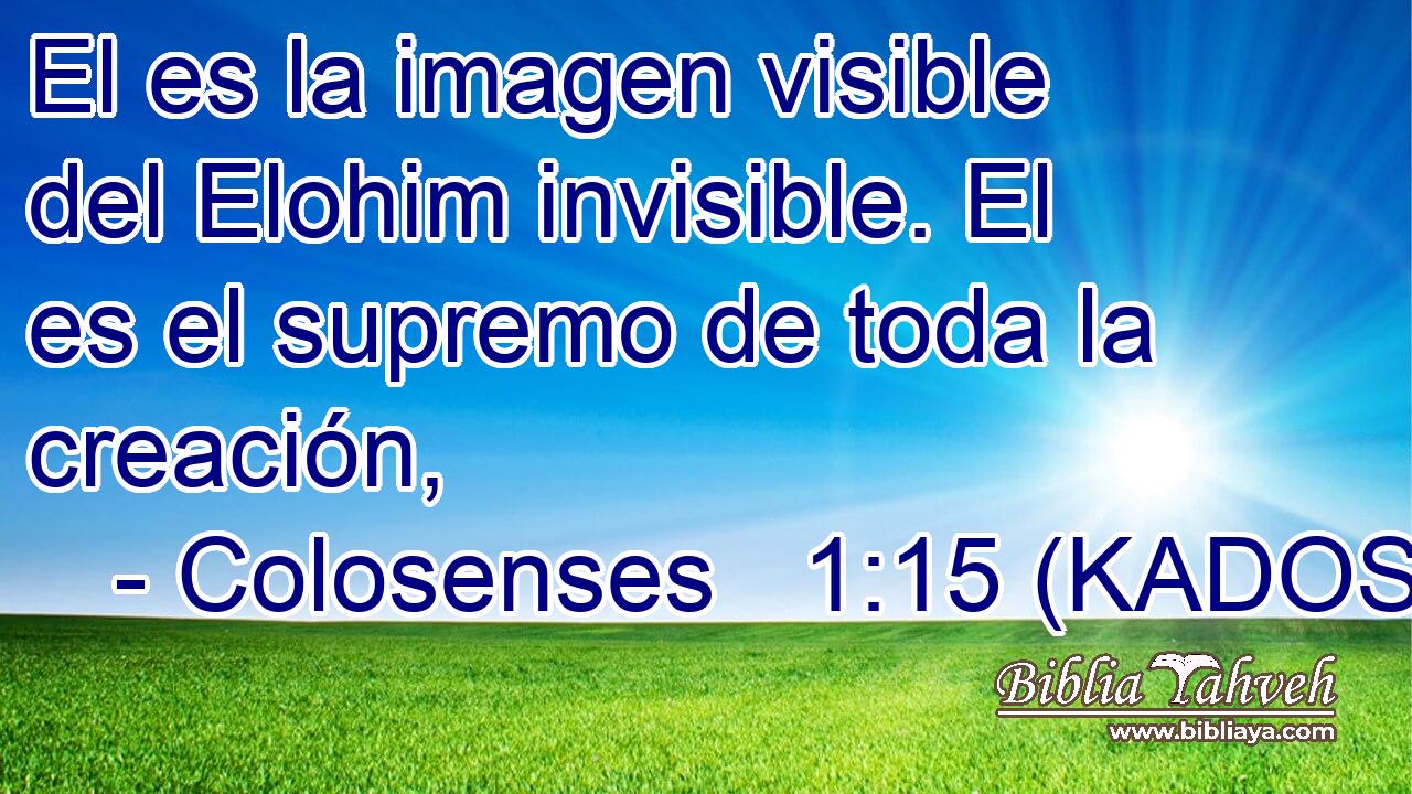  El es la imagen visible del Elohim invisible. El es el supremo de toda la creación, 