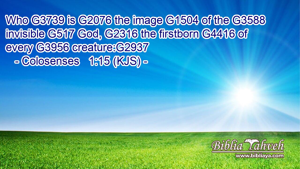 Who G3739 is G2076 the image G1504 of the G3588 invisible G517 God, G2316 the firstborn G4416 of every G3956 creature:G2937