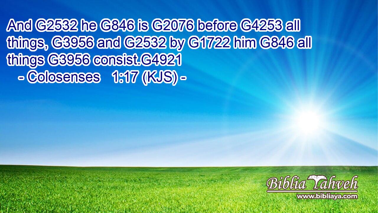 And G2532 he G846 is G2076 before G4253 all things, G3956 and G2532 by G1722 him G846 all things G3956 consist.G4921