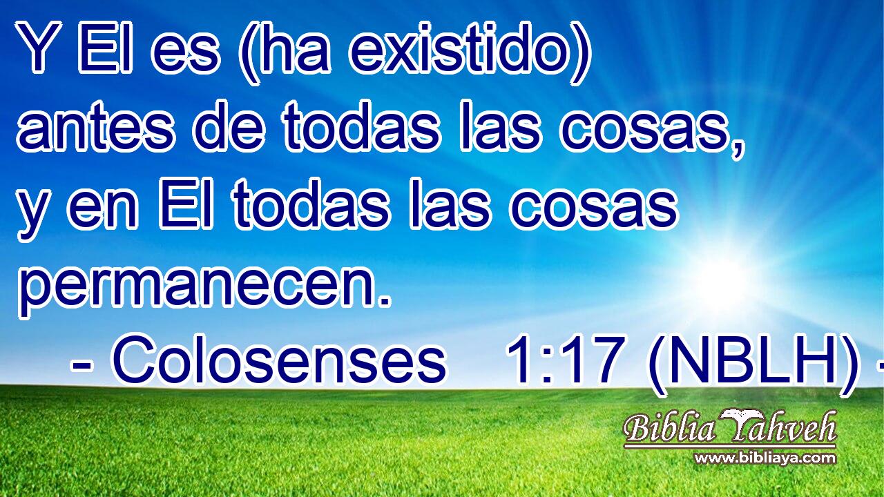  Y El es (ha existido) antes de todas las cosas, y en El todas las cosas permanecen. 
