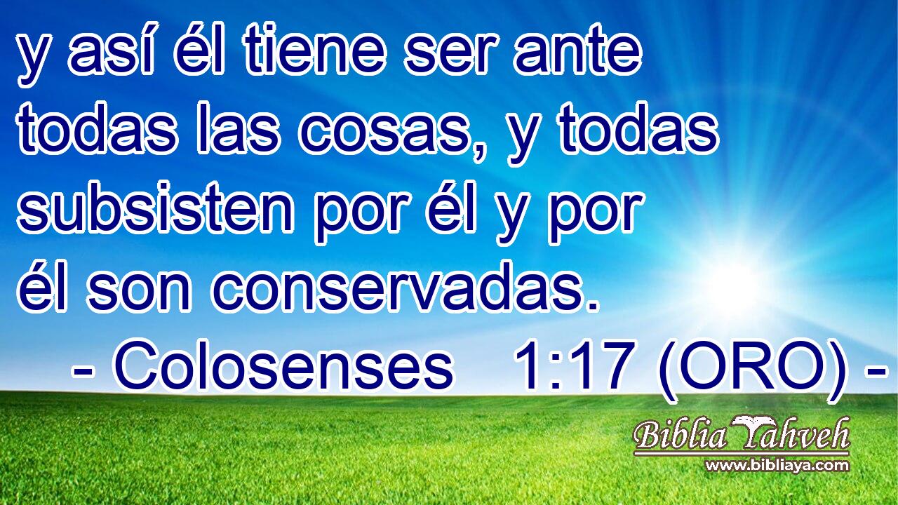  y así él tiene ser ante todas las cosas, y todas subsisten por él y por él son conservadas. 