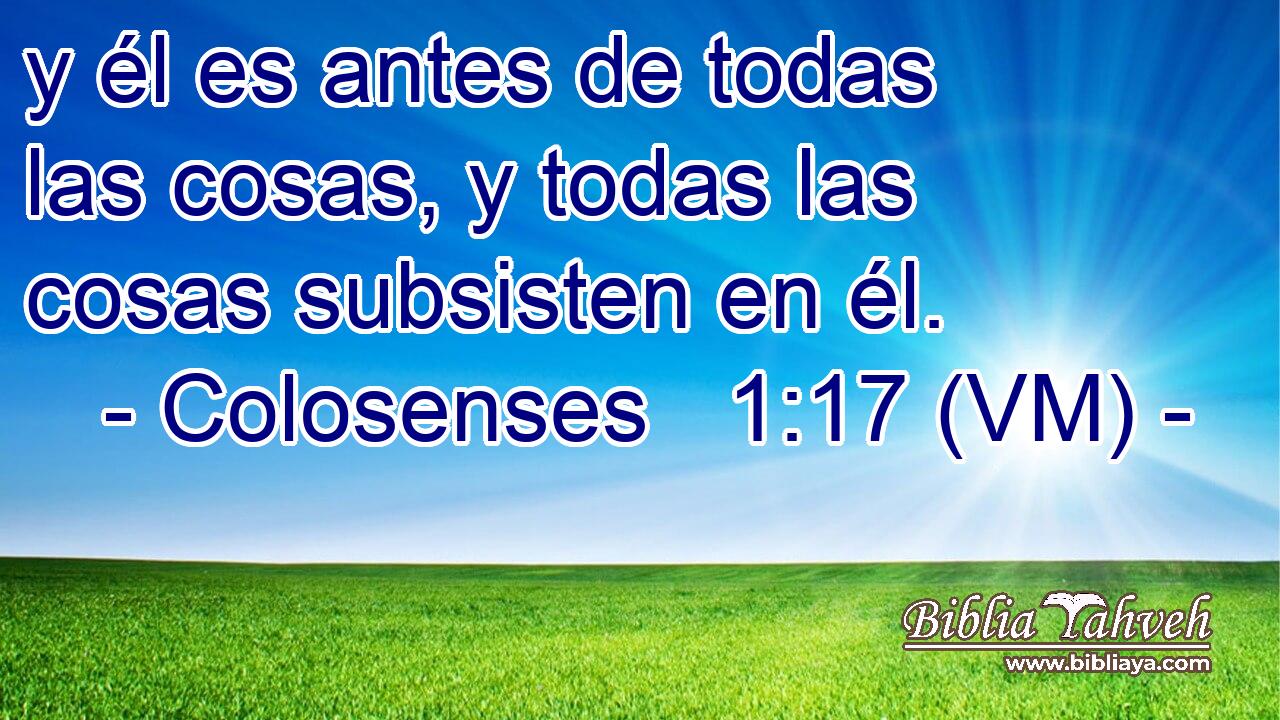  y él es antes de todas las cosas, y todas las cosas subsisten en él. 