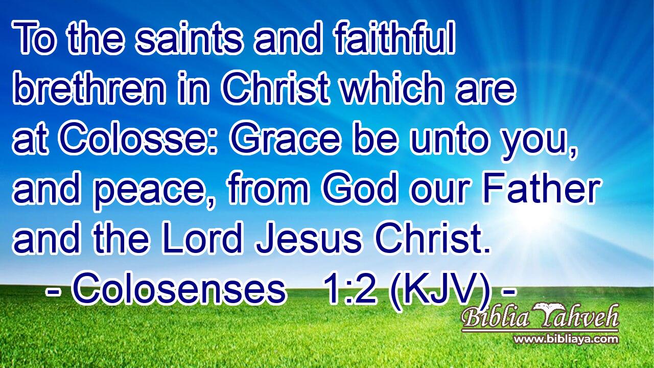 To the saints and faithful brethren in Christ which are at Colosse: Grace be unto you, and peace, from God our Father and the Lord Jesus Christ.