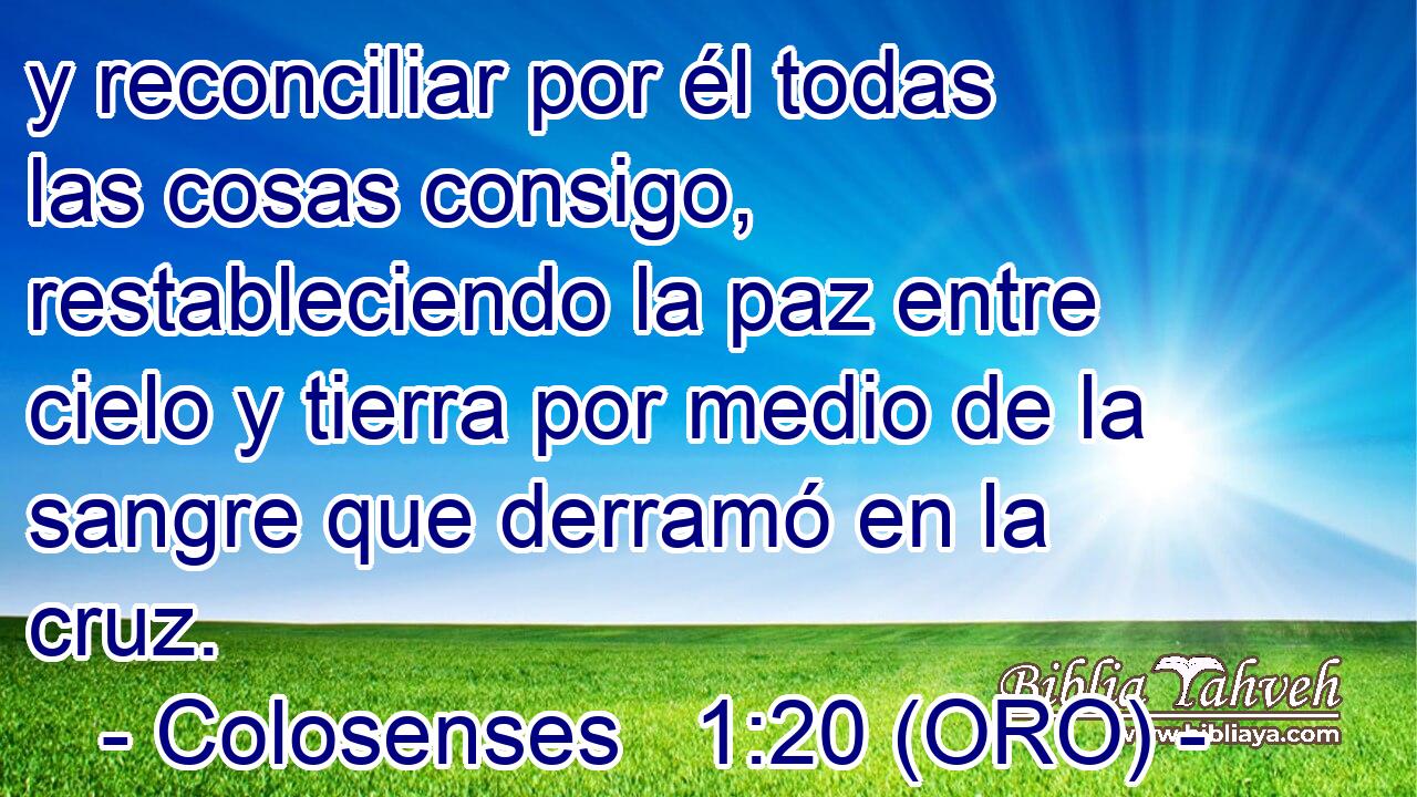  y reconciliar por él todas las cosas consigo, restableciendo la paz entre cielo y tierra por medio de la sangre que derramó en la cruz. 