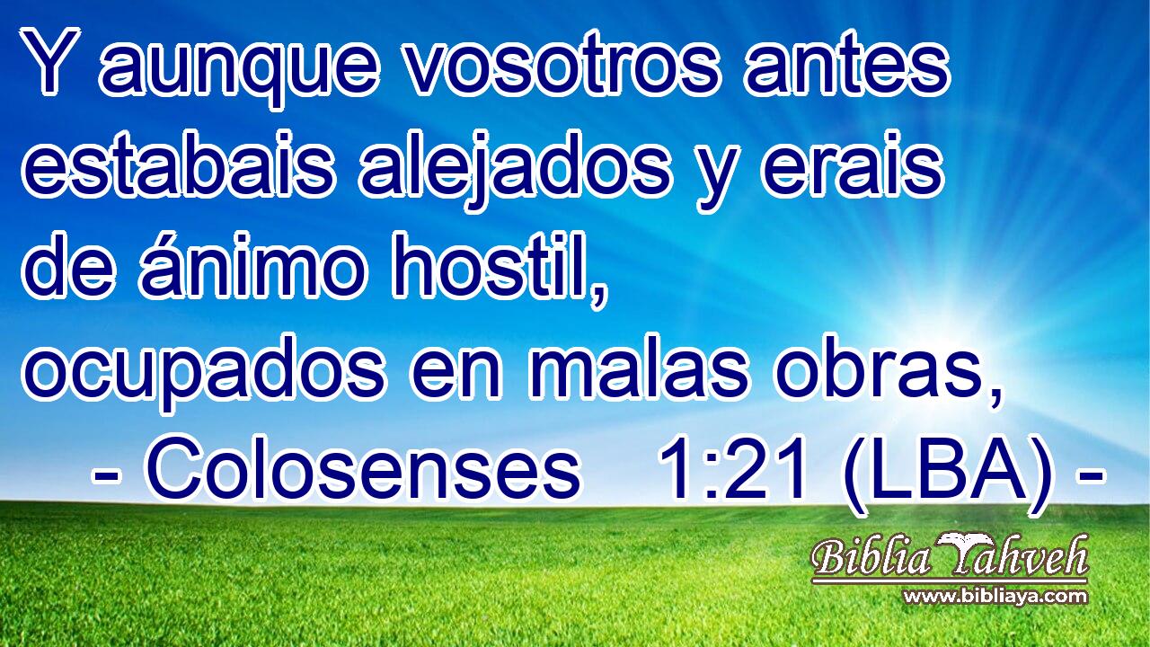 Y aunque vosotros antes estabais alejados y erais de ánimo hostil, ocupados en malas obras,