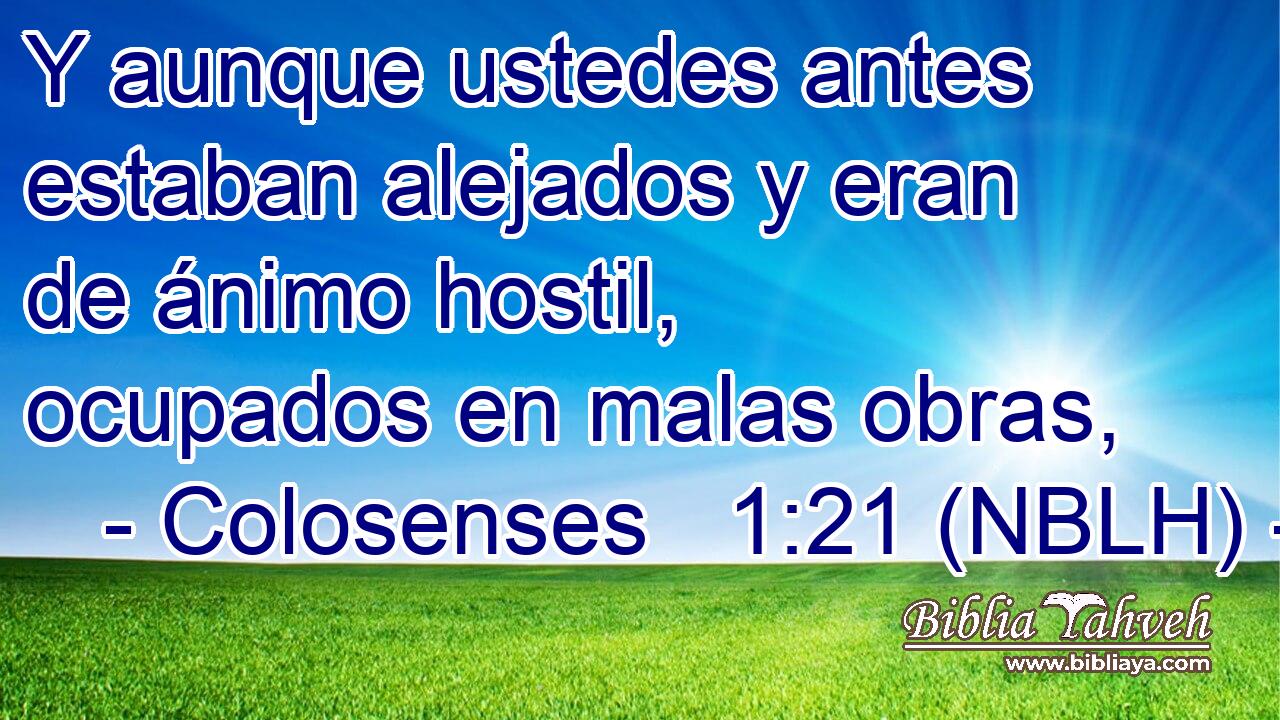  Y aunque ustedes antes estaban alejados y eran de ánimo hostil, ocupados en malas obras, 