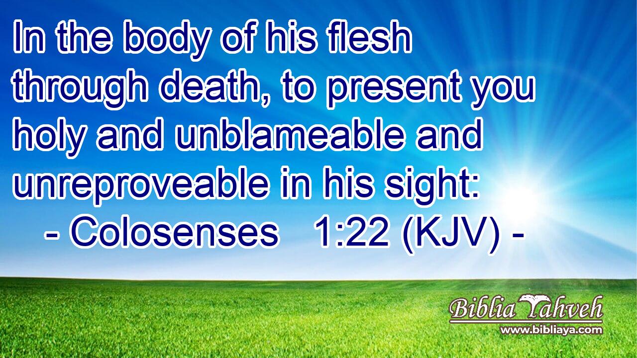 In the body of his flesh through death, to present you holy and unblameable and unreproveable in his sight: