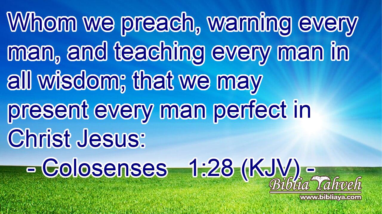 Whom we preach, warning every man, and teaching every man in all wisdom; that we may present every man perfect in Christ Jesus: