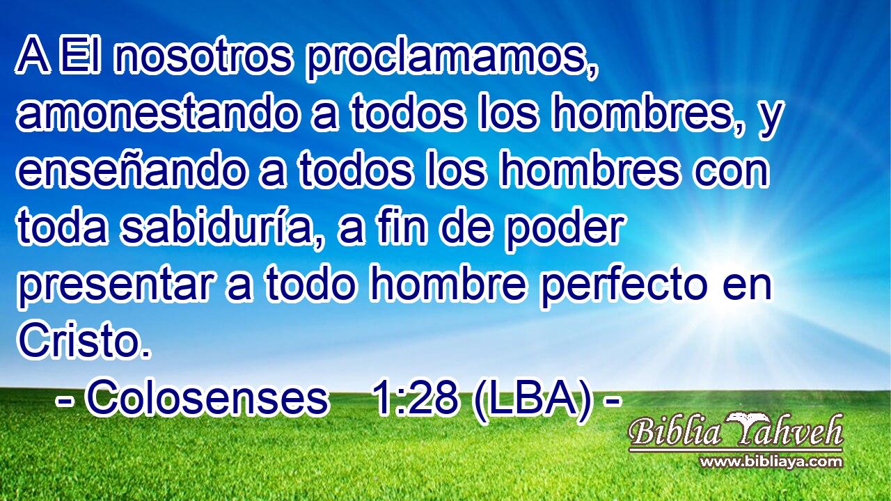 A El nosotros proclamamos, amonestando a todos los hombres, y enseñando a todos los hombres con toda sabiduría, a fin de poder presentar a todo hombre perfecto en Cristo.