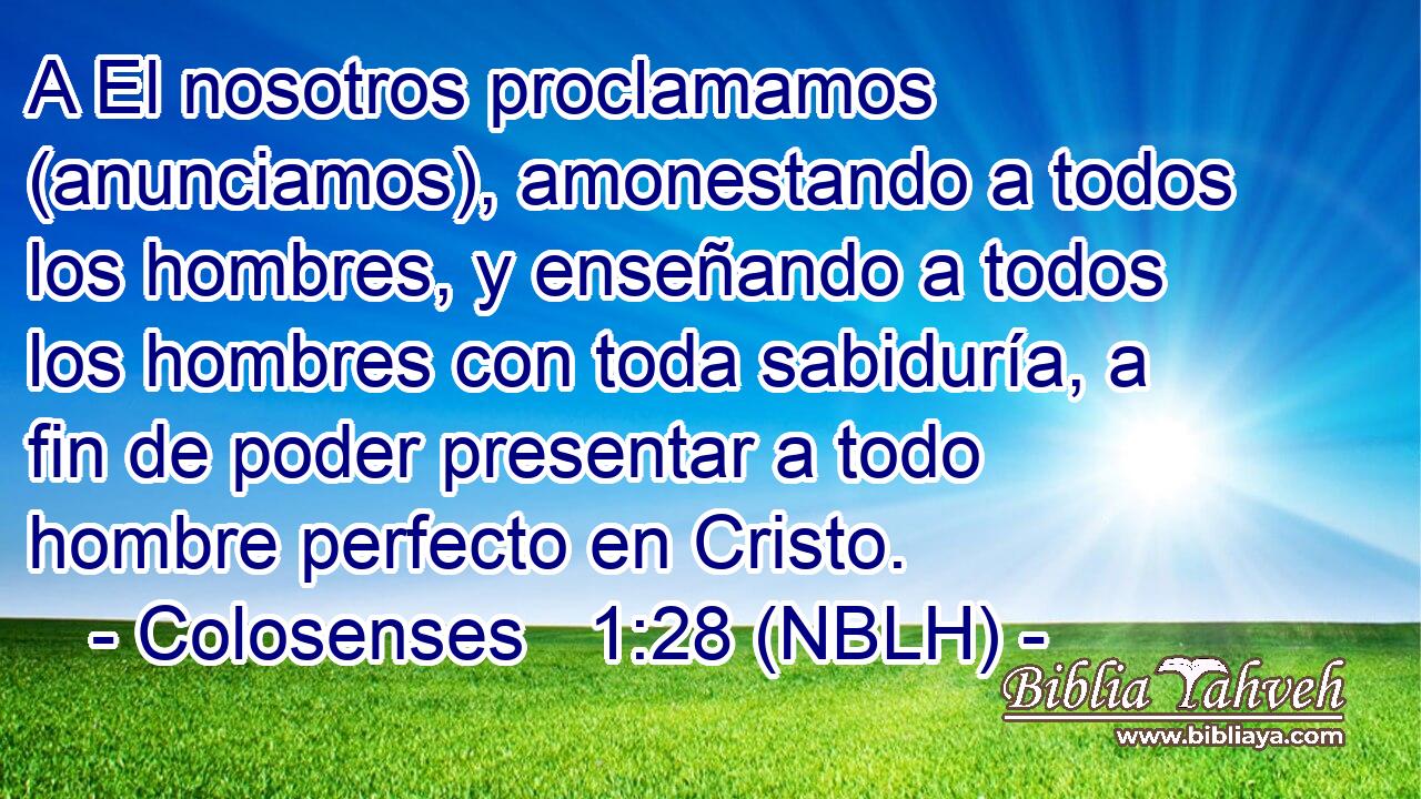 A El nosotros proclamamos (anunciamos), amonestando a todos los hombres, y enseñando a todos los hombres con toda sabiduría, a fin de poder presentar a todo hombre perfecto en Cristo. 