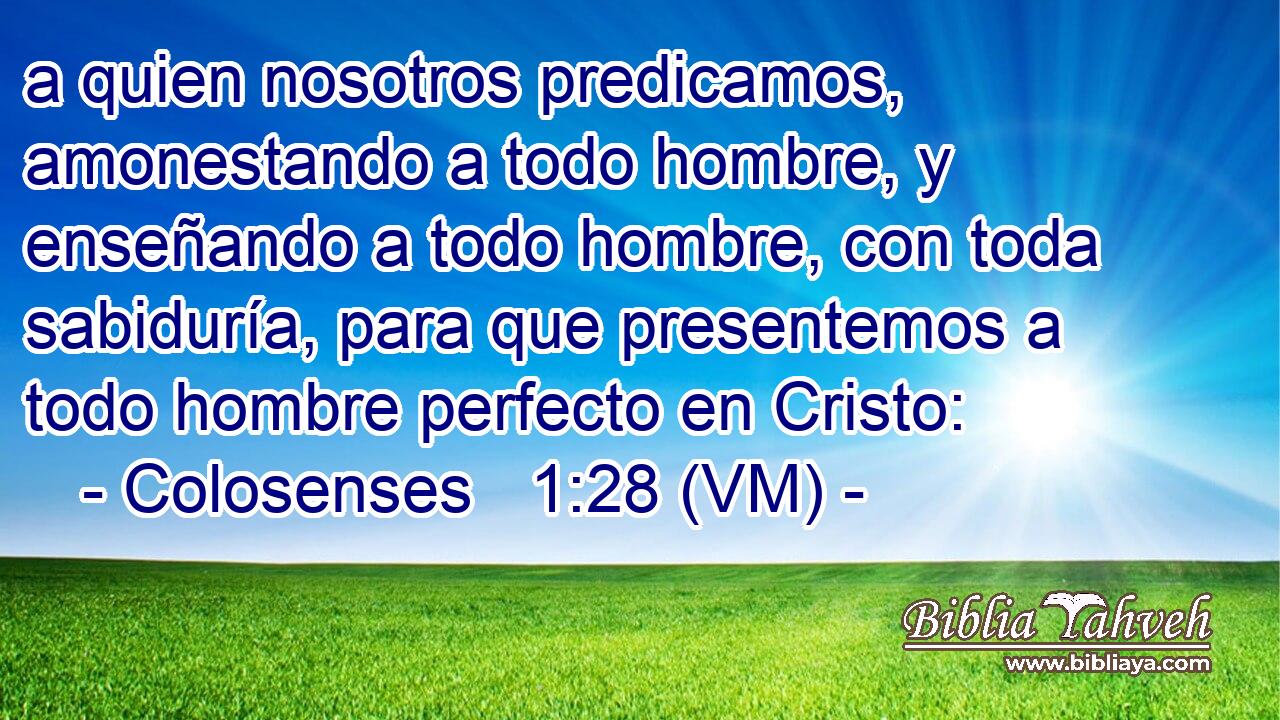 a quien nosotros predicamos, amonestando a todo hombre, y enseñando a todo hombre, con toda sabiduría, para que presentemos a todo hombre perfecto en Cristo: 