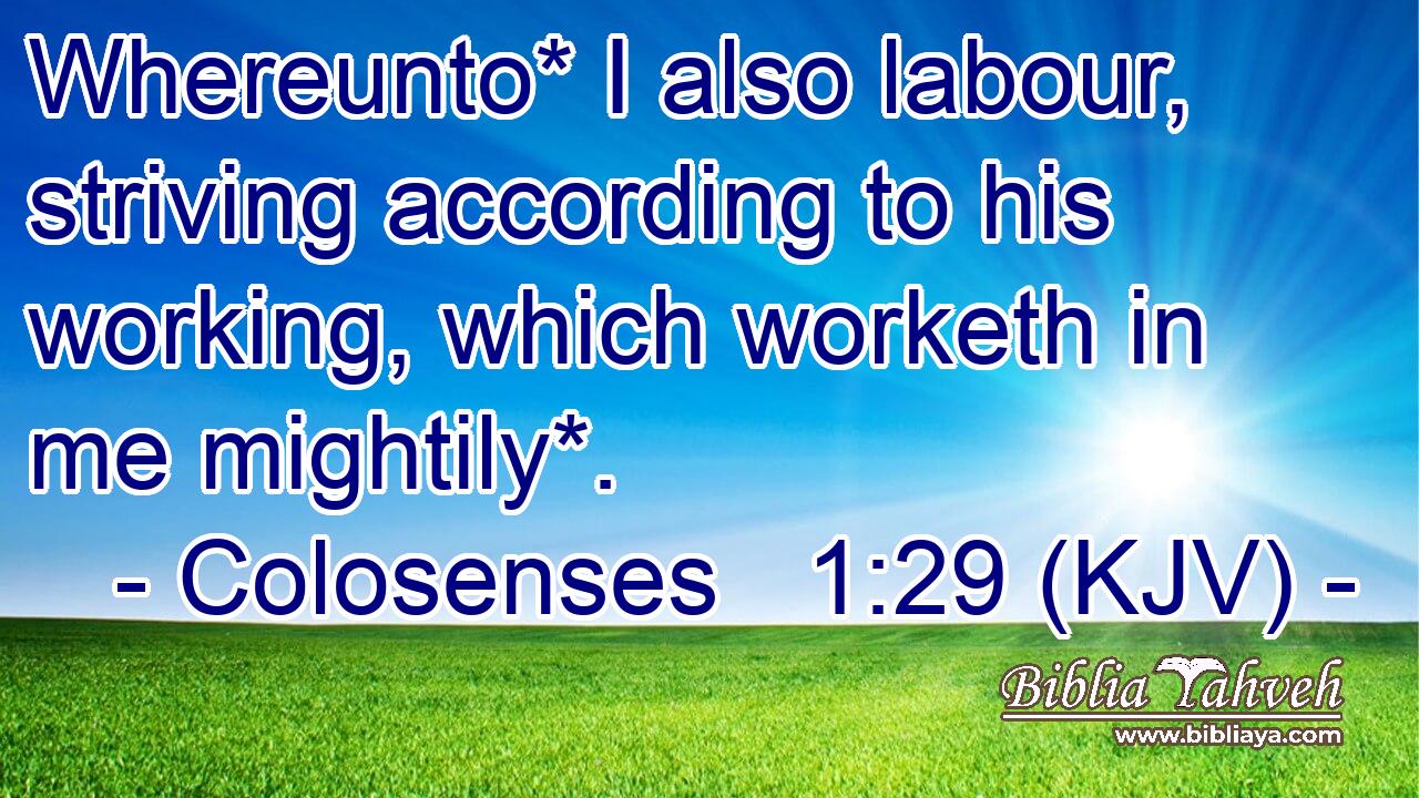 Whereunto* I also labour, striving according to his working, which worketh in me mightily*.