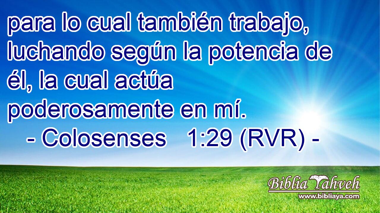 para lo cual también trabajo, luchando según la potencia de él, la cual actúa poderosamente en mí.