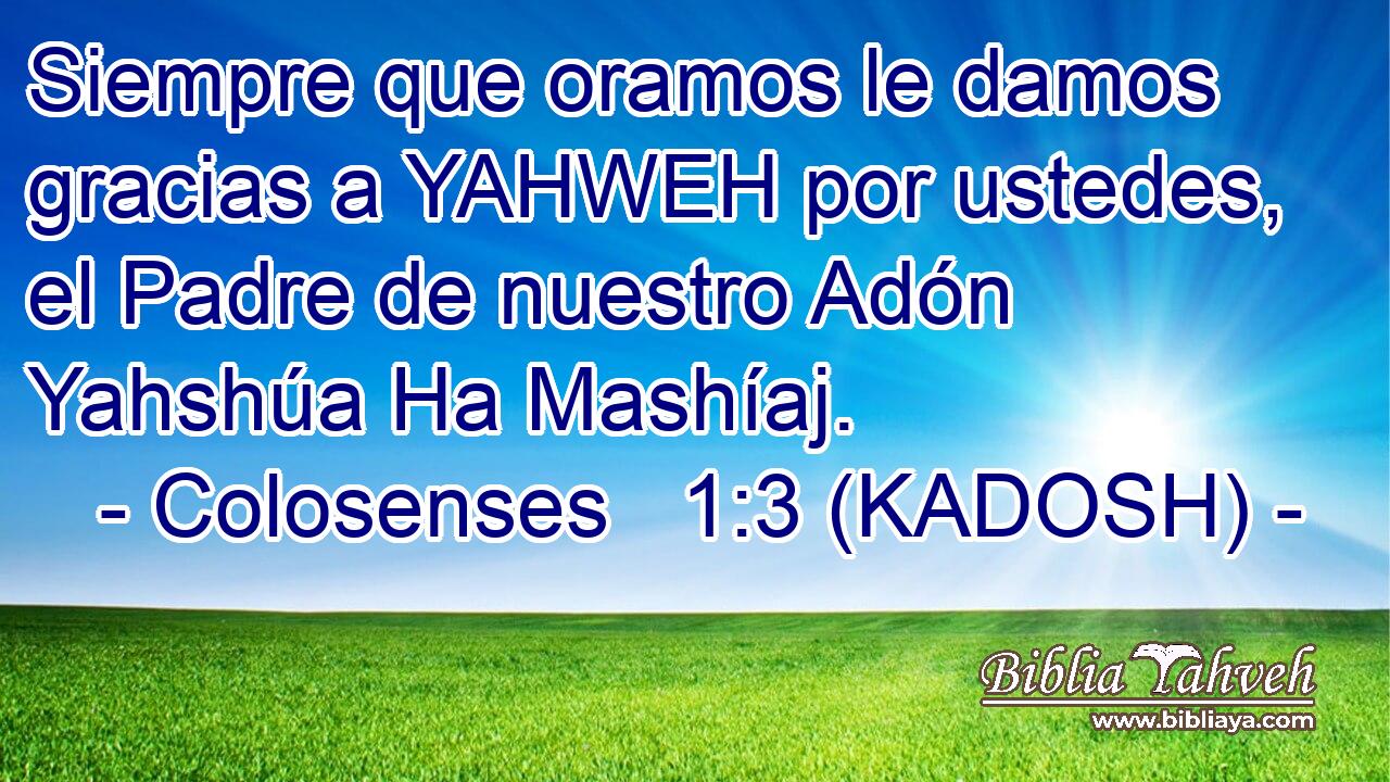  Siempre que oramos le damos gracias a YAHWEH por ustedes, el Padre de nuestro Adón Yahshúa Ha Mashíaj. 