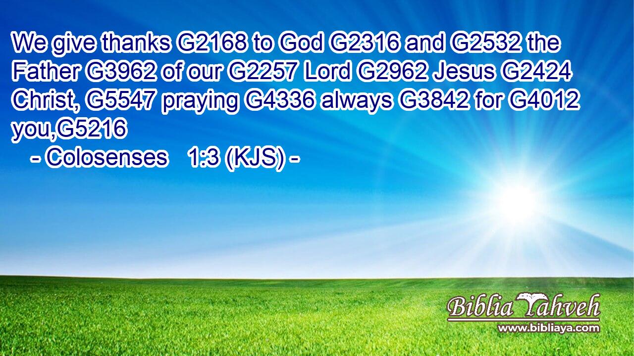 We give thanks G2168 to God G2316 and G2532 the Father G3962 of our G2257 Lord G2962 Jesus G2424 Christ, G5547 praying G4336 always G3842 for G4012 you,G5216