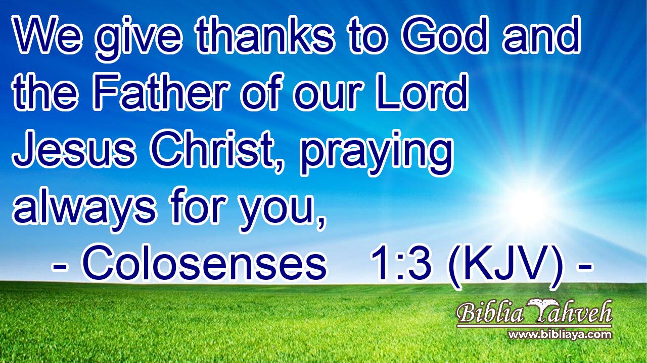 We give thanks to God and the Father of our Lord Jesus Christ, praying always for you,
