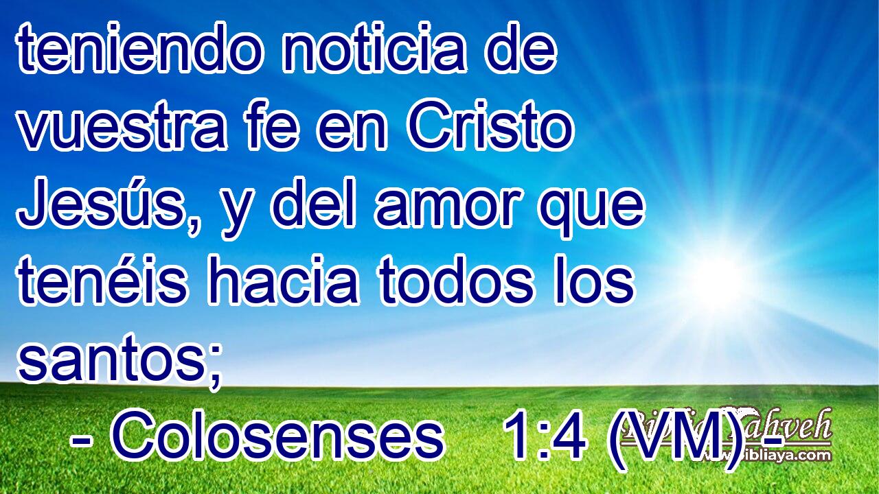  teniendo noticia de vuestra fe en Cristo Jesús, y del amor que tenéis hacia todos los santos; 