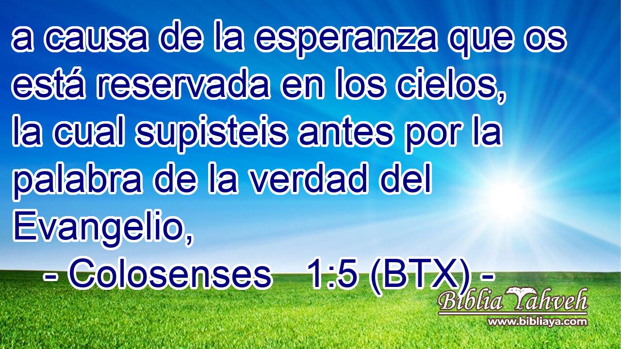 a causa de la esperanza que os está reservada en los cielos, la cual supisteis antes por la palabra de la verdad del Evangelio,