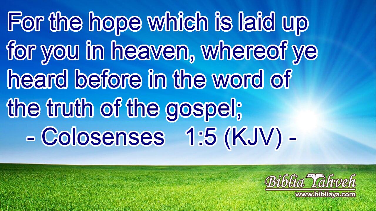For the hope which is laid up for you in heaven, whereof ye heard before in the word of the truth of the gospel;