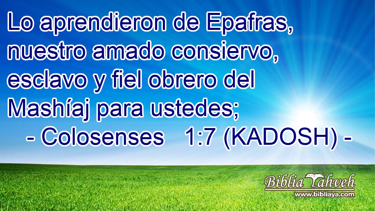  Lo aprendieron de Epafras, nuestro amado consiervo, esclavo y fiel obrero del Mashíaj para ustedes; 