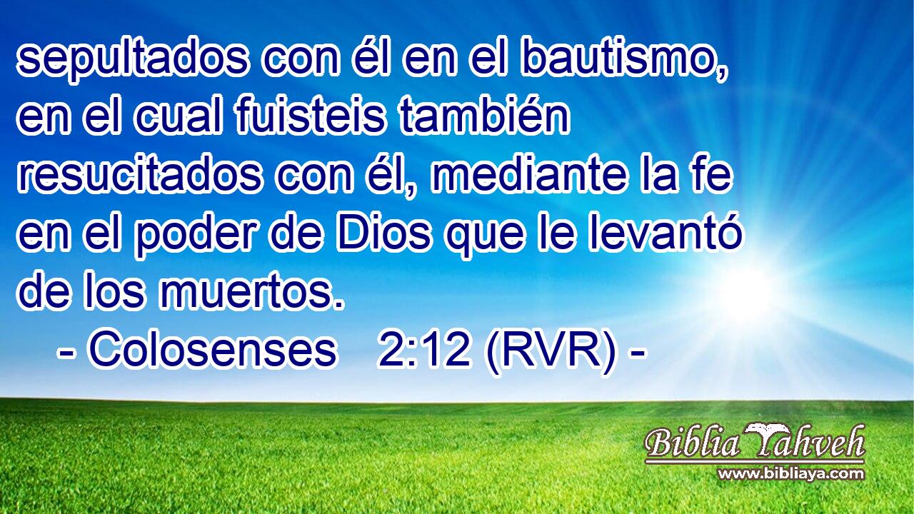 sepultados con él en el bautismo, en el cual fuisteis también resucitados con él, mediante la fe en el poder de Dios que le levantó de los muertos.