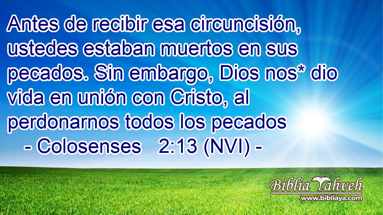  Antes de recibir esa circuncisión, ustedes estaban muertos en sus pecados. Sin embargo, Dios nos* dio vida en unión con Cristo, al perdonarnos todos los pecados 