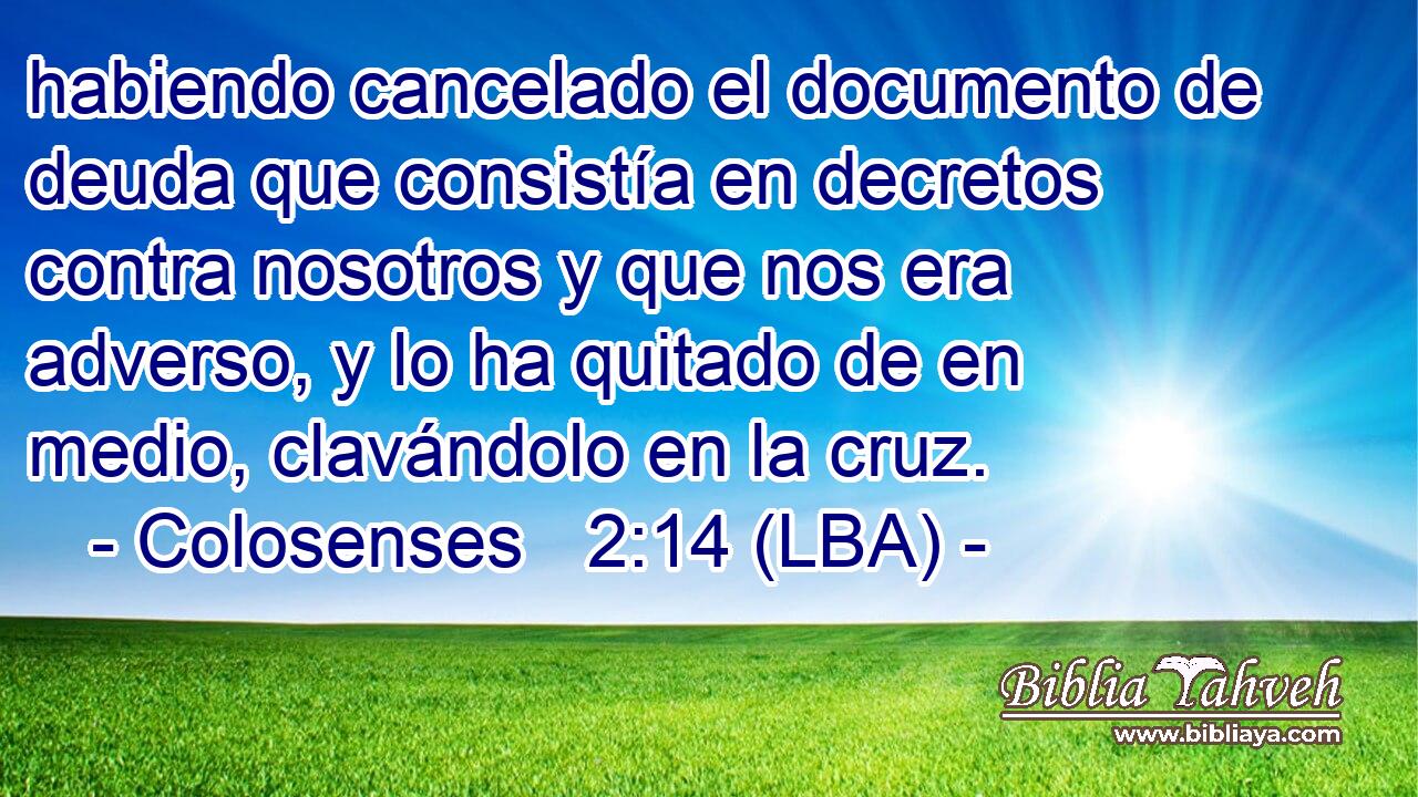 habiendo cancelado el documento de deuda que consistía en decretos contra nosotros y que nos era adverso, y lo ha quitado de en medio, clavándolo en la cruz.