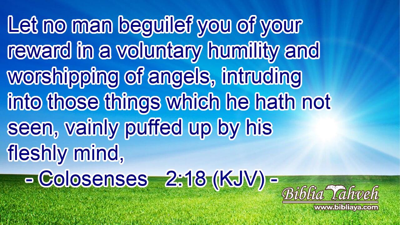 Let no man beguilef you of your reward in a voluntary humility and worshipping of angels, intruding into those things which he hath not seen, vainly puffed up by his fleshly mind,