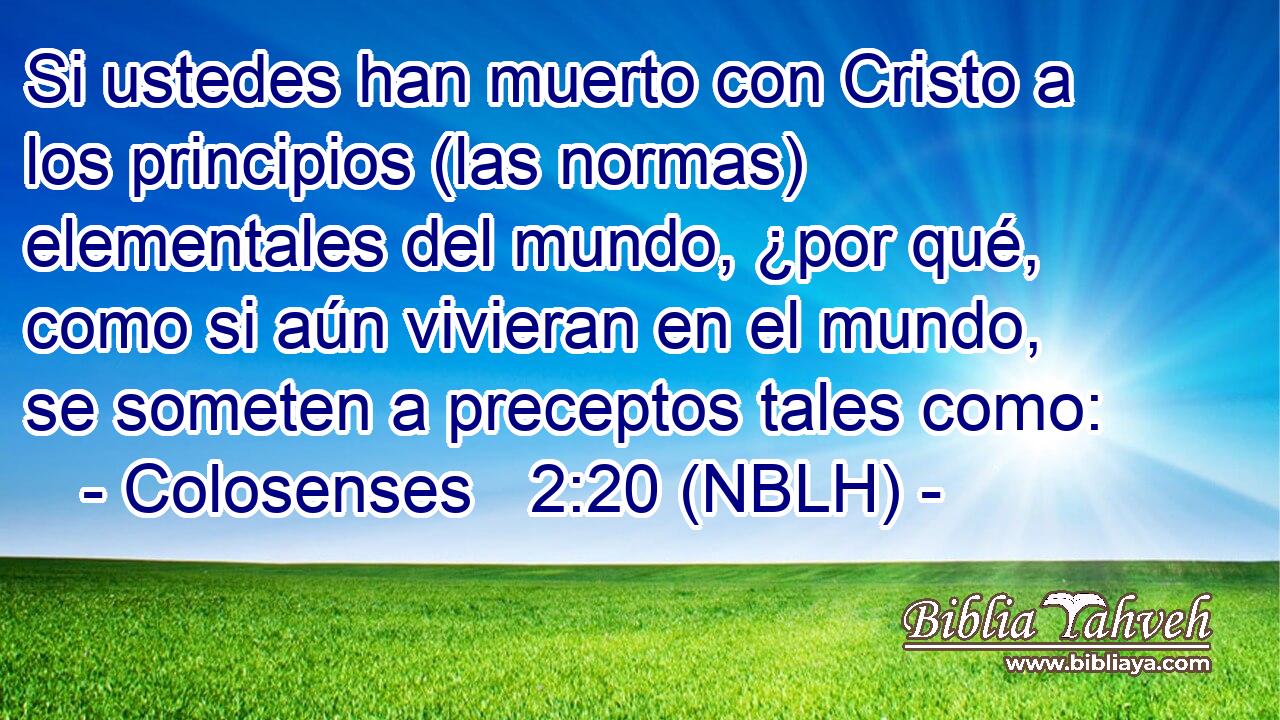  Si ustedes han muerto con Cristo a los principios (las normas) elementales del mundo, ¿por qué, como si aún vivieran en el mundo, se someten a preceptos tales como: 
