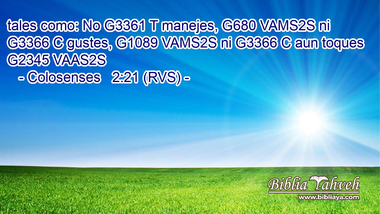tales como: No G3361 T manejes, G680 VAMS2S ni G3366 C gustes, G1089 VAMS2S ni G3366 C aun toques G2345 VAAS2S 