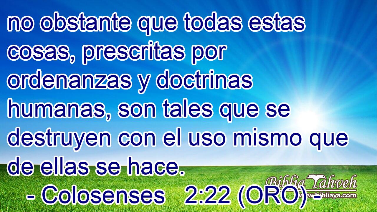  no obstante que todas estas cosas, prescritas por ordenanzas y doctrinas humanas, son tales que se destruyen con el uso mismo que de ellas se hace. 
