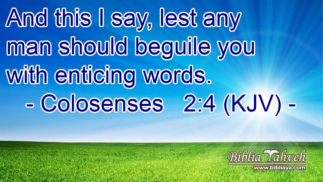 And this I say, lest any man should beguile you with enticing words.