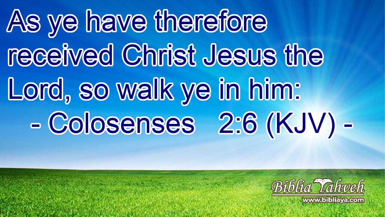 As ye have therefore received Christ Jesus the Lord, so walk ye in him: