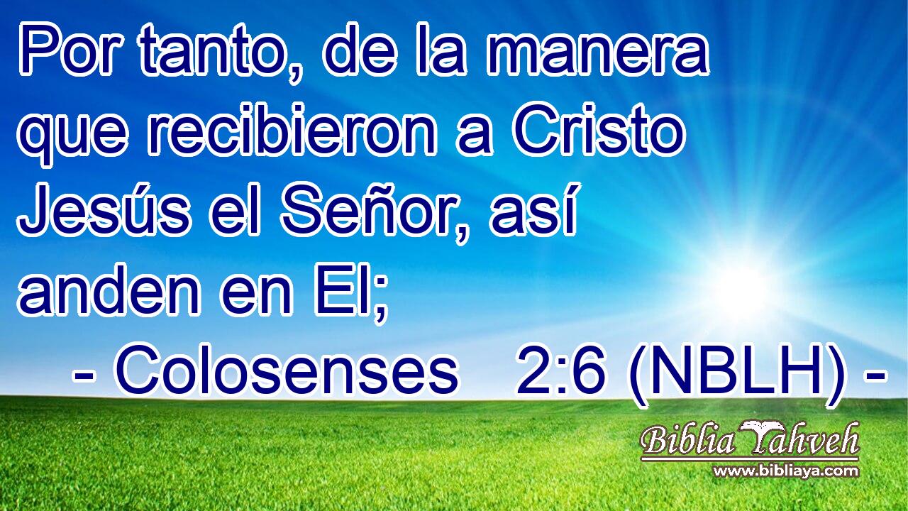  Por tanto, de la manera que recibieron a Cristo Jesús el Señor, así anden en El; 