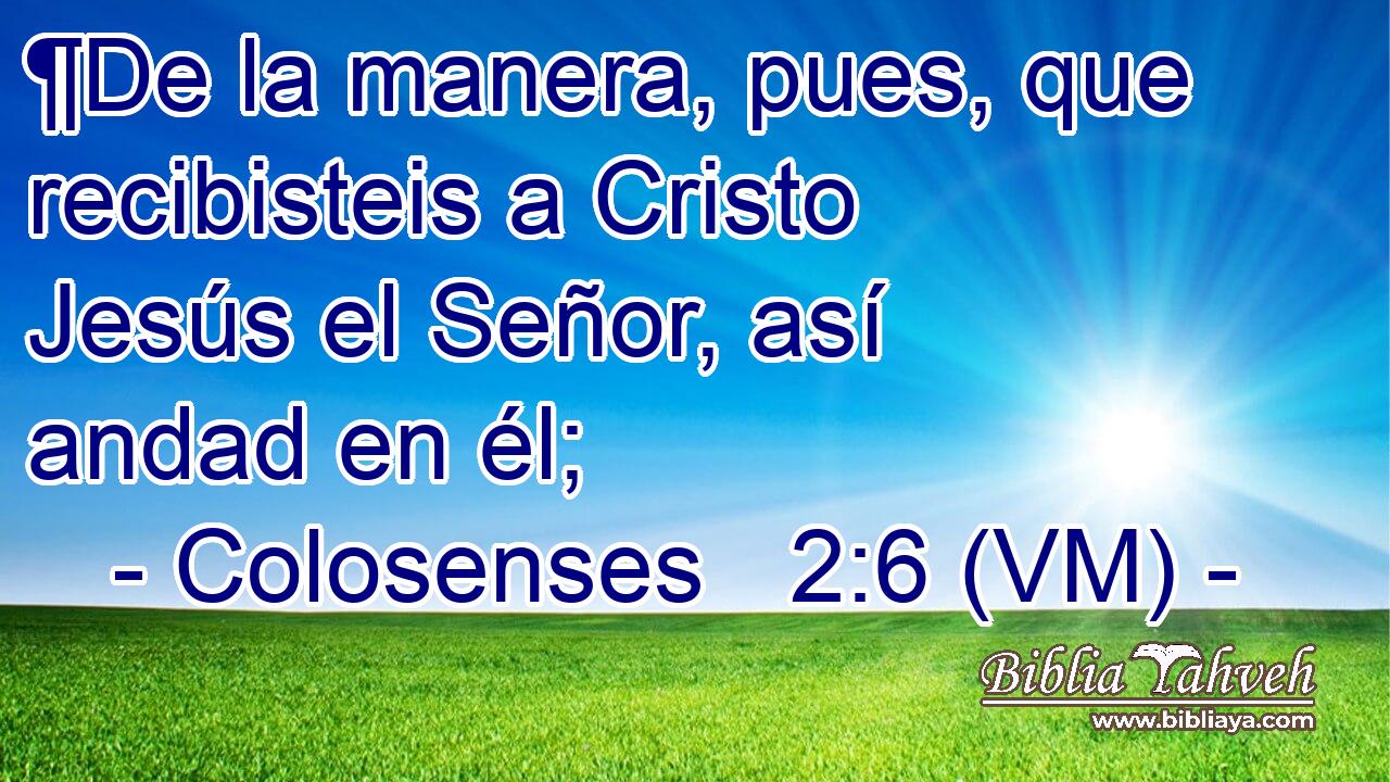  ¶De la manera, pues, que recibisteis a Cristo Jesús el Señor, así andad en él; 