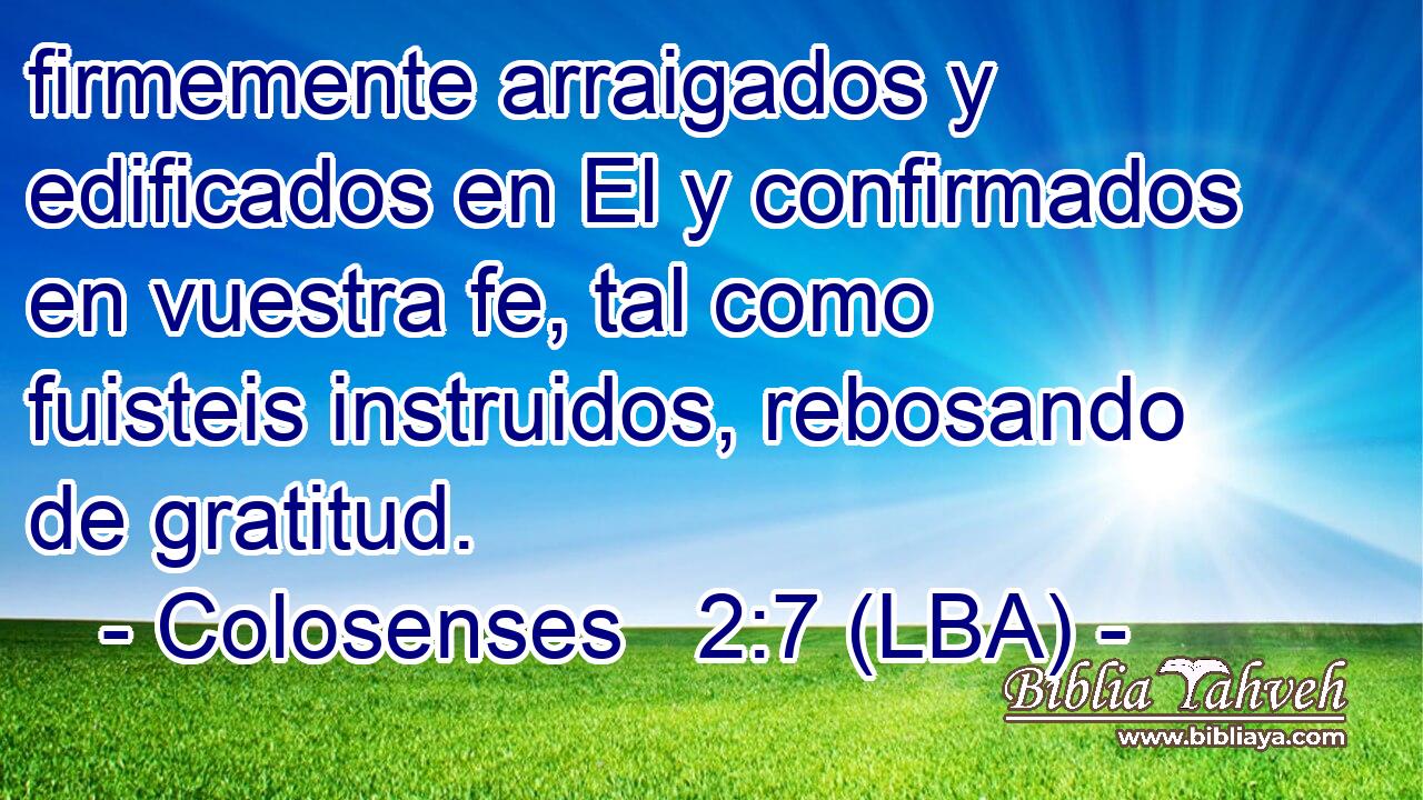 firmemente arraigados y edificados en El y confirmados en vuestra fe, tal como fuisteis instruidos, rebosando de gratitud.