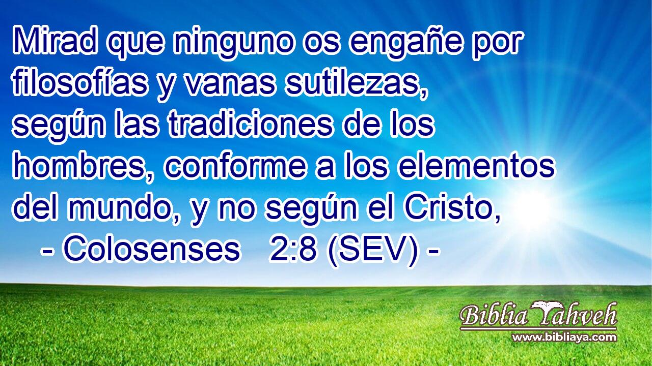 Mirad que ninguno os engañe por filosofías y vanas sutilezas, según las tradiciones de los hombres, conforme a los elementos del mundo, y no según el Cristo,