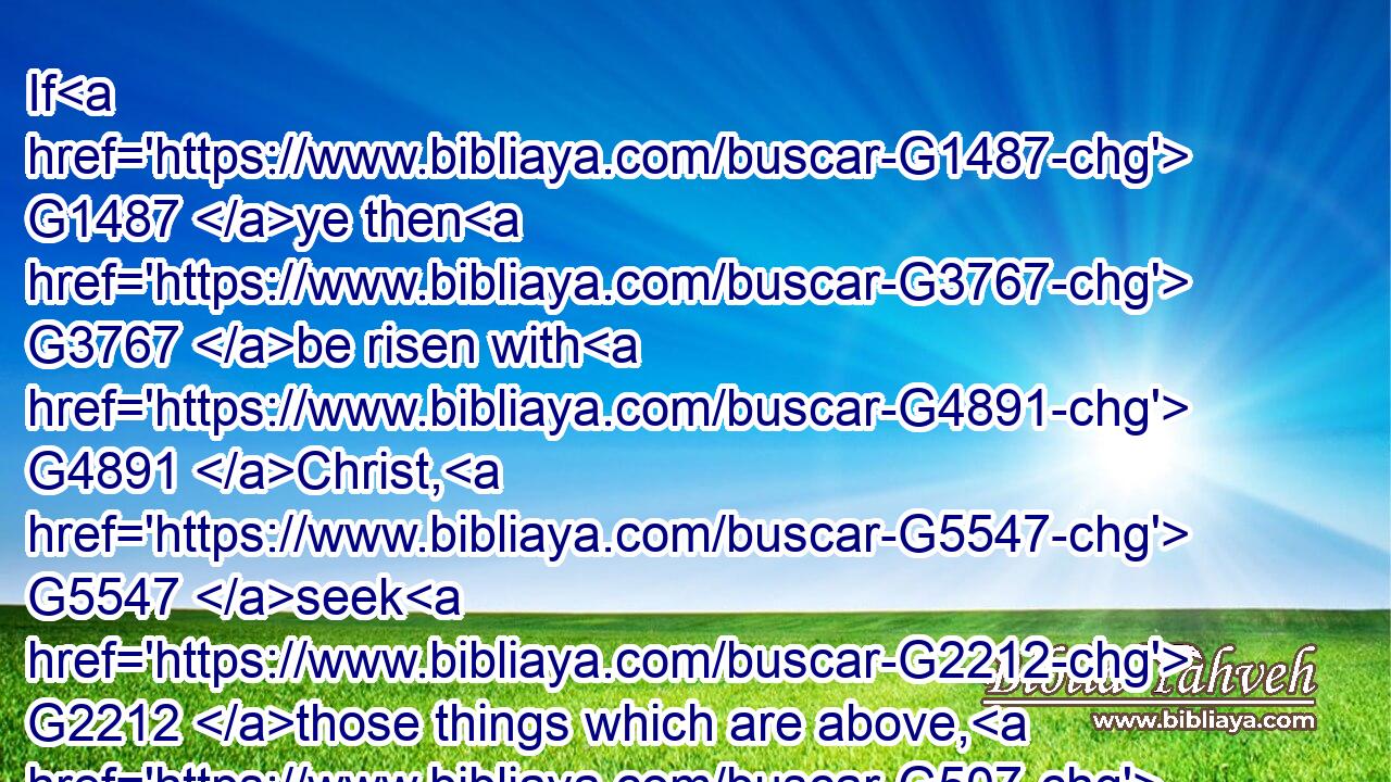If G1487 ye then G3767 be risen with G4891 Christ, G5547 seek G2212 those things which are above, G507 where G3757 Christ G5547 sitteth G2076  G2521 on G1722 the right hand G1188 of God.G2316