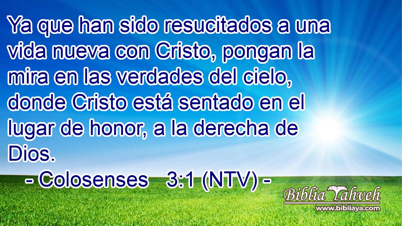 Ya que han sido resucitados a una vida nueva con Cristo, pongan la mira en las verdades del cielo, donde Cristo está sentado en el lugar de honor, a la derecha de Dios.