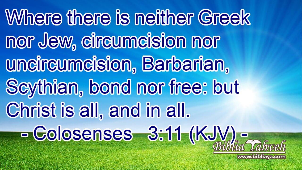 Where there is neither Greek nor Jew, circumcision nor uncircumcision, Barbarian, Scythian, bond nor free: but Christ is all, and in all.