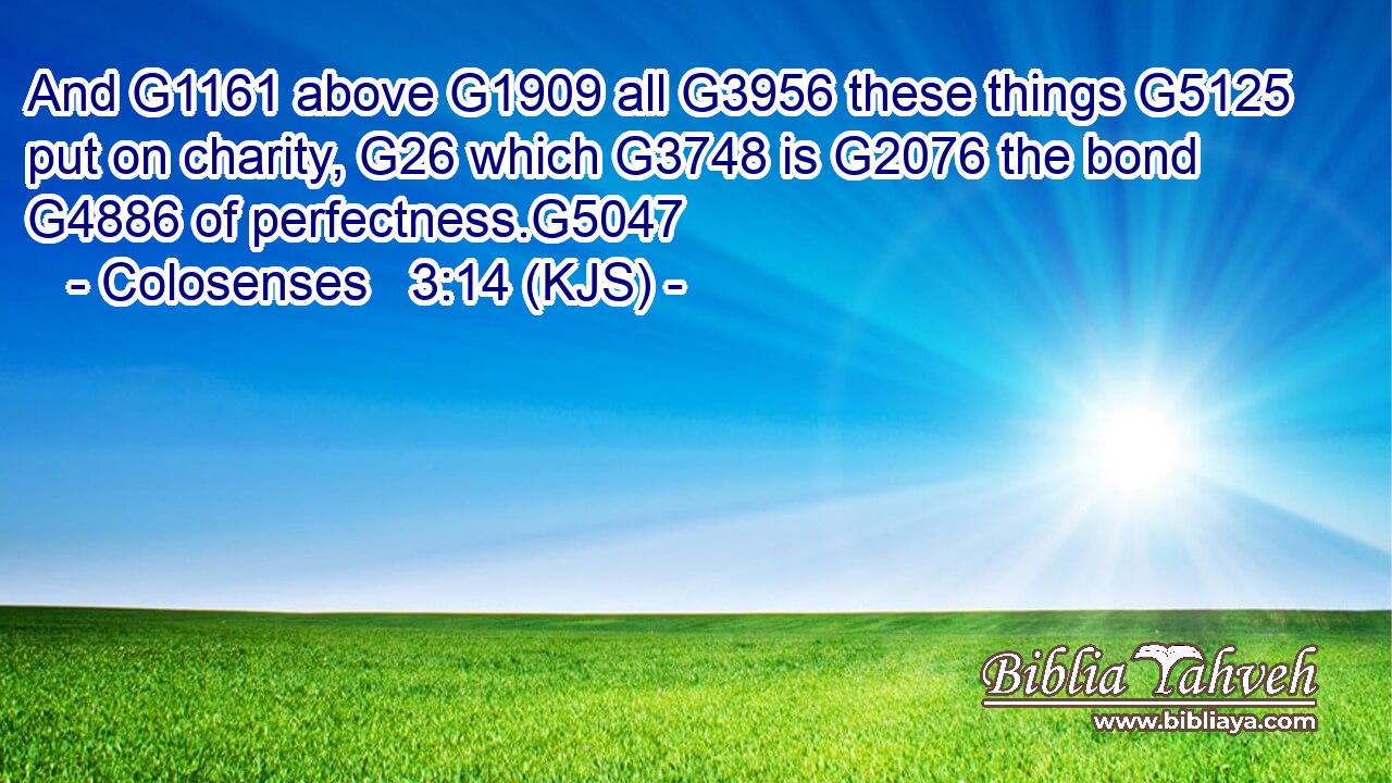 And G1161 above G1909 all G3956 these things G5125 put on charity, G26 which G3748 is G2076 the bond G4886 of perfectness.G5047