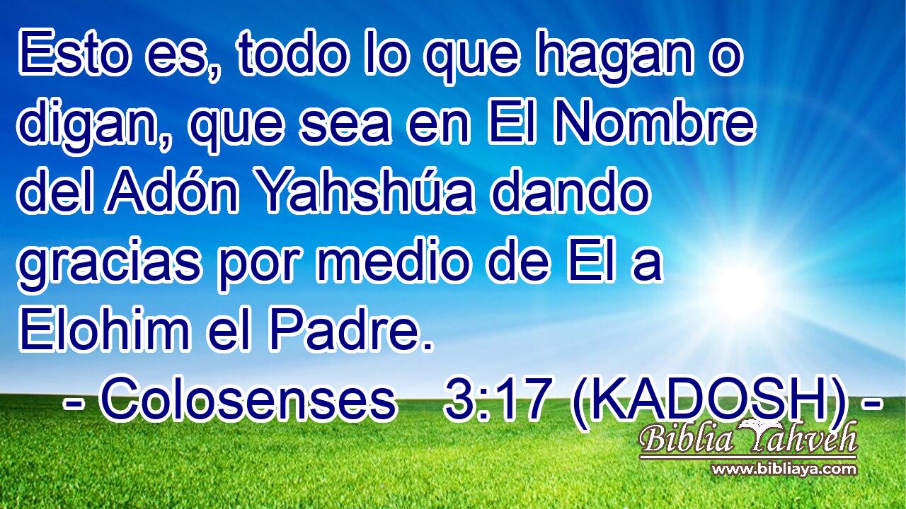  Esto es, todo lo que hagan o digan, que sea en El Nombre del Adón Yahshúa dando gracias por medio de El a Elohim el Padre. 