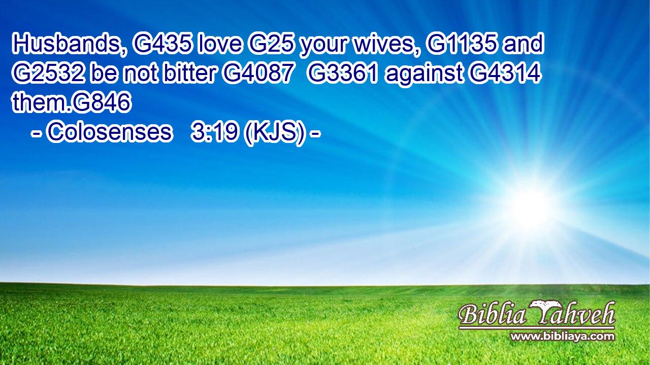Husbands, G435 love G25 your wives, G1135 and G2532 be not bitter G4087  G3361 against G4314 them.G846