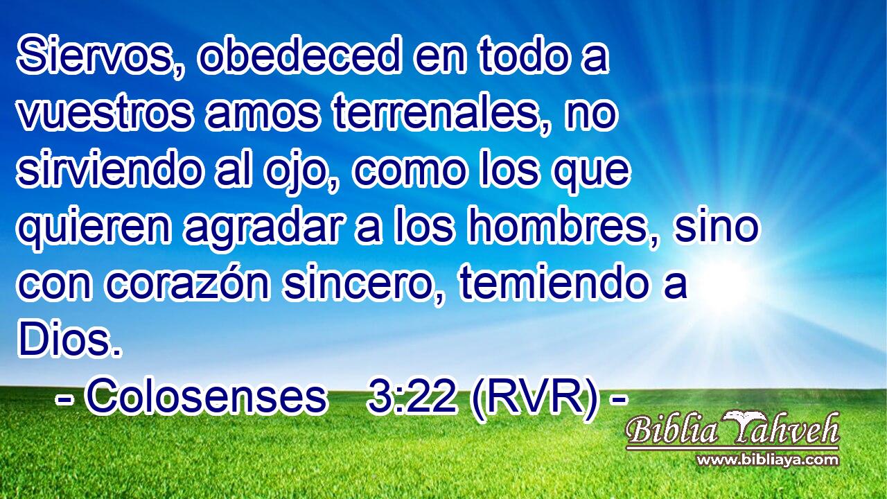 Siervos, obedeced en todo a vuestros amos terrenales, no sirviendo al ojo, como los que quieren agradar a los hombres, sino con corazón sincero, temiendo a Dios.