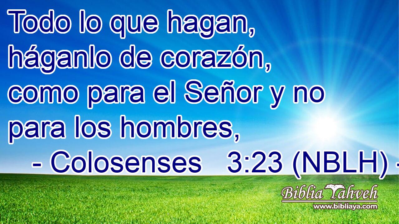  Todo lo que hagan, háganlo de corazón, como para el Señor y no para los hombres, 