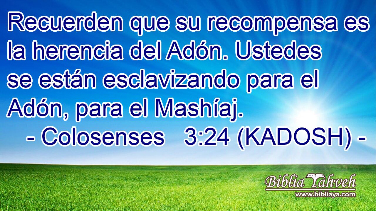  Recuerden que su recompensa es la herencia del Adón. Ustedes se están esclavizando para el Adón, para el Mashíaj. 